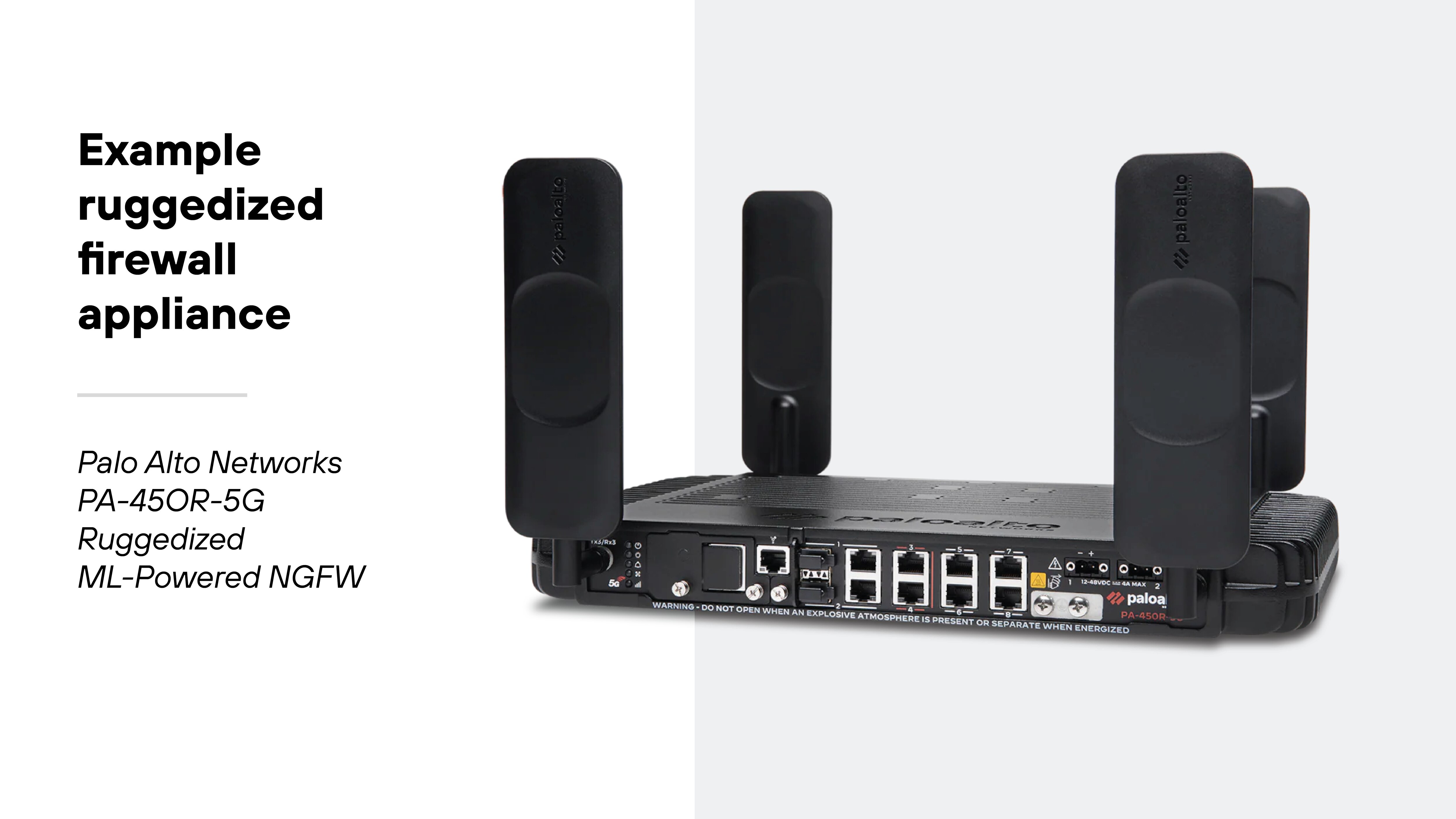 The image shows a ruggedized firewall appliance with a rectangular black chassis and four tall external antennas extending upward from each corner. The device has a series of visible network ports on the front panel, including multiple Ethernet ports, fiber connections, and power inputs. White printed text on the front edge provides technical specifications, while the Palo Alto Networks logo and model label 'PA-450R-5G' are visible near the right side. To the left of the device, bold text reads 'Example ruggedized firewall appliance' and smaller text below states 'Palo Alto Networks PA-450R-5G Ruggedized ML-Powered NGFW.' The background is white with a light gray accent. The image shows a ruggedized firewall appliance with a rectangular black chassis and four tall external antennas extending upward from each corner. The device has a series of visible network ports on the front panel, including multiple Ethernet ports, fiber connections, and power inputs. White printed text on the front edge provides technical specifications, while the Palo Alto Networks logo and model label 'PA-450R-5G' are visible near the right side. To the left of the device, bold text reads 'Example ruggedized firewall appliance' and smaller text below states 'Palo Alto Networks PA-450R-5G Ruggedized ML-Powered NGFW.' The background is white with a light gray accent.